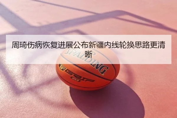 周琦伤病恢复进展公布新疆内线轮换思路更清晰