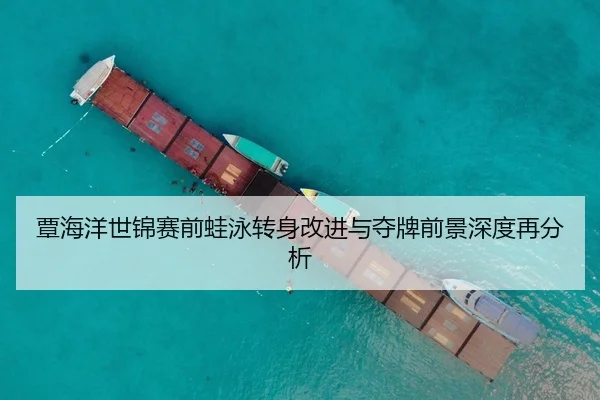 覃海洋世锦赛前蛙泳转身改进与夺牌前景深度再分析