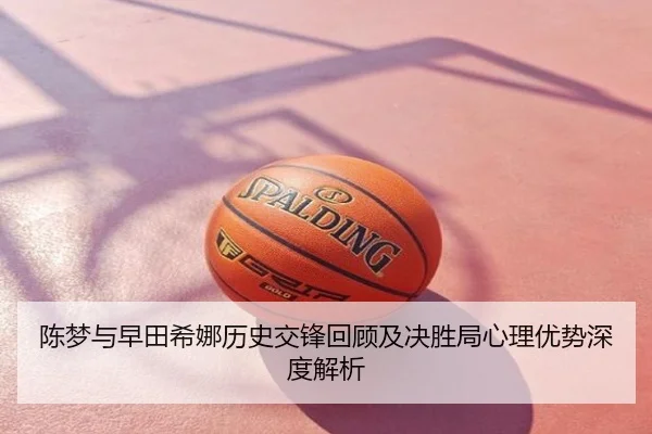 陈梦与早田希娜历史交锋回顾及决胜局心理优势深度解析