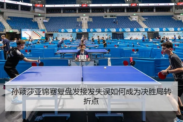 孙颖莎亚锦赛复盘发接发失误如何成为决胜局转折点