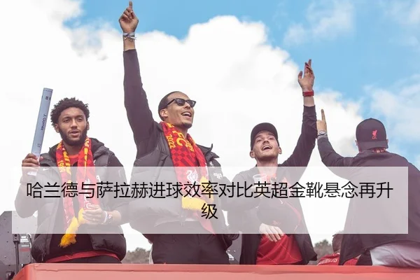 哈兰德与萨拉赫进球效率对比英超金靴悬念再升级