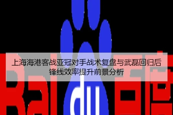 上海海港客战亚冠对手战术复盘与武磊回归后锋线效率提升前景分析
