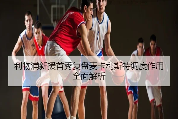 利物浦新援首秀复盘麦卡利斯特调度作用全面解析