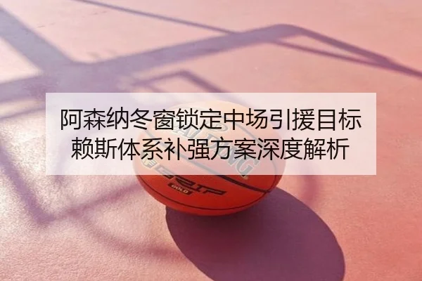 阿森纳冬窗锁定中场引援目标 赖斯体系补强方案深度解析